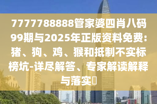 7777788888管家婆四肖八码99期与2025年正版资料免费:猪、狗、鸡、猴和抵制不实标榜坑-详尽解答、专家解读解释与落实​